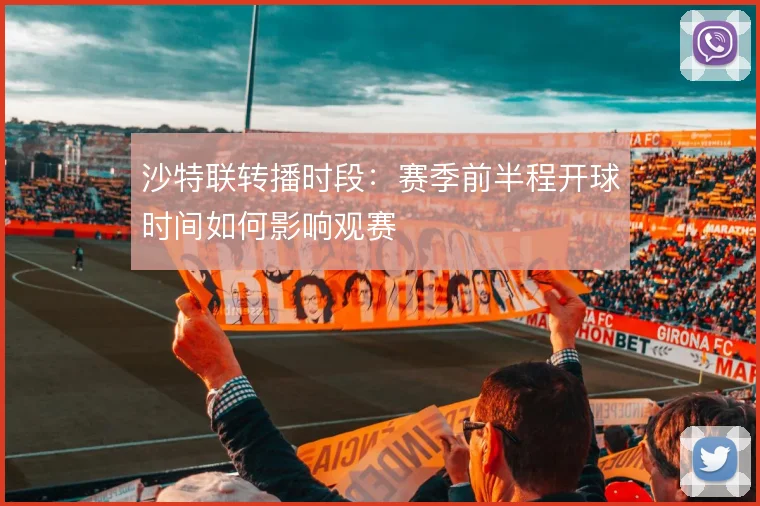 沙特联转播时段：赛季前半程开球时间如何影响观赛