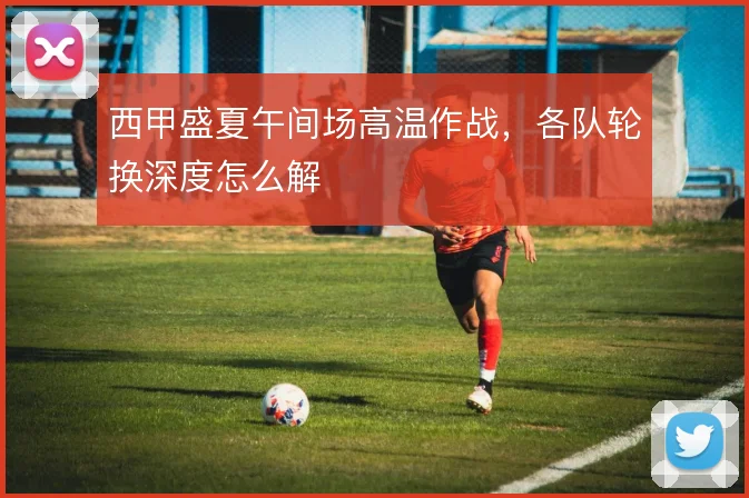 西甲盛夏午间场高温作战,各队轮换深度怎么解