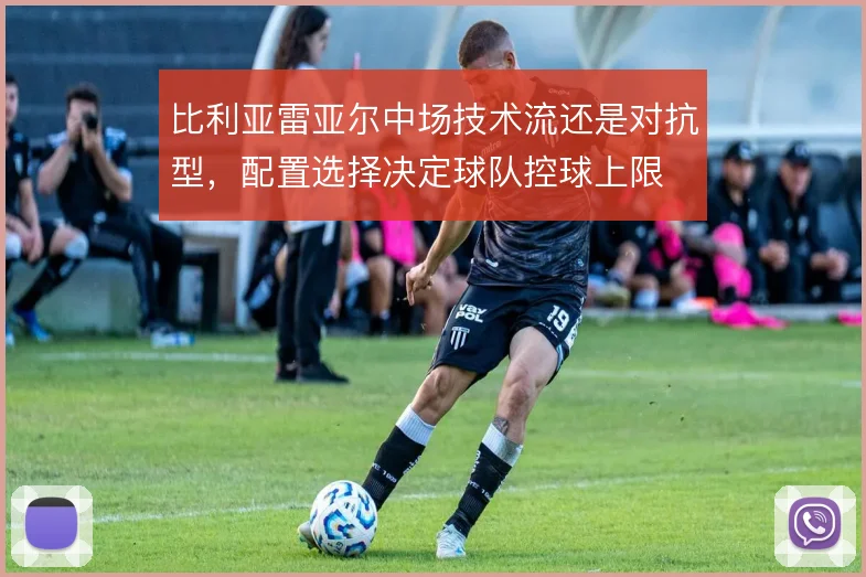 比利亚雷亚尔中场技术流还是对抗型,配置选择决定球队控球上限