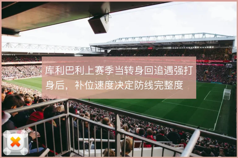 库利巴利上赛季当转身回追遇强打身后，补位速度决定防线完整度
