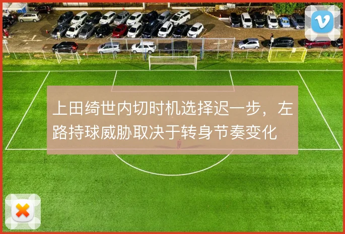 上田绮世内切时机选择迟一步,左路持球威胁取决于转身节奏变化