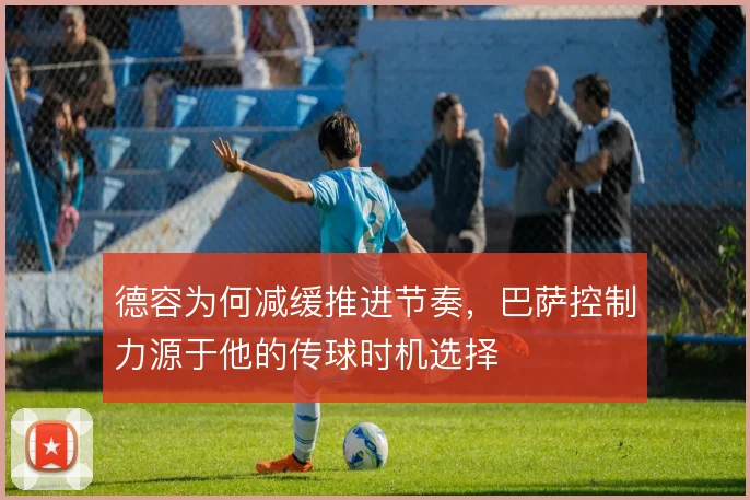 德容为何减缓推进节奏，巴萨控制力源于他的传球时机选择