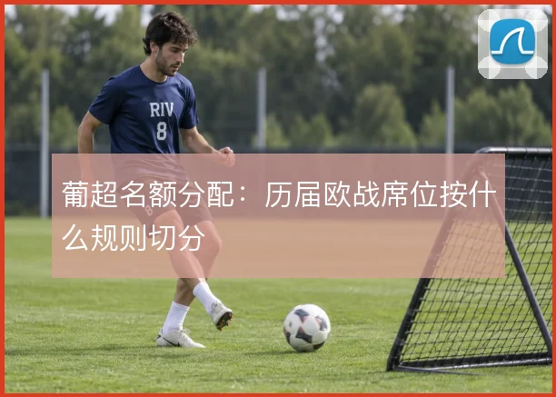 葡超名额分配：历届欧战席位按什么规则切分