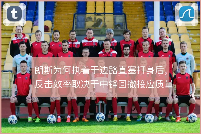 朗斯为何执着于边路直塞打身后,反击效率取决于中锋回撤接应质量