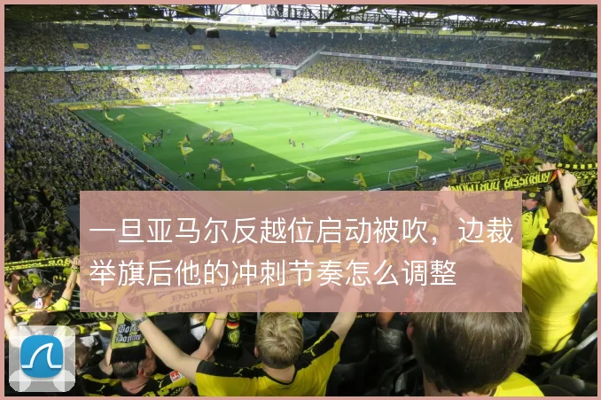 一旦亚马尔反越位启动被吹，边裁举旗后他的冲刺节奏怎么调整