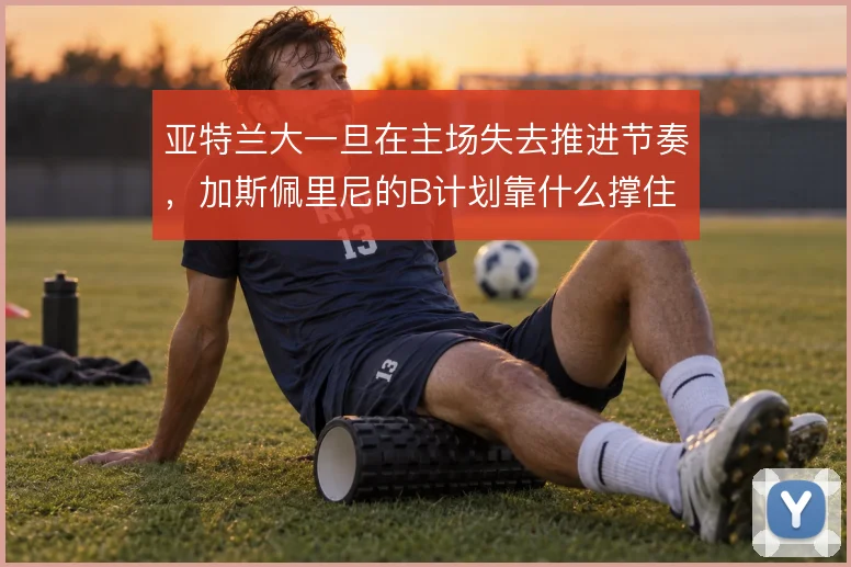 亚特兰大一旦在主场失去推进节奏,加斯佩里尼的B计划靠什么撑住