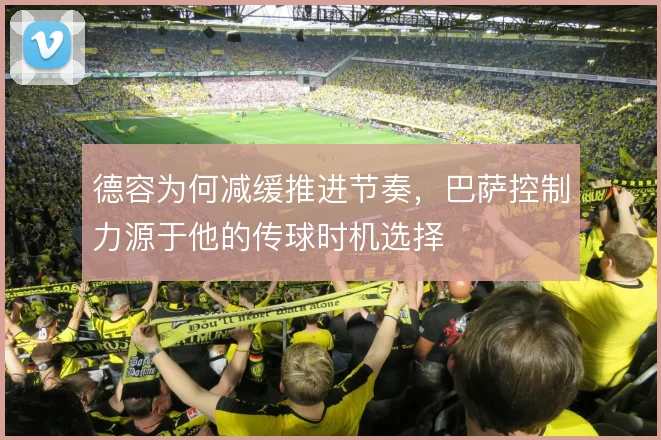 德容为何减缓推进节奏，巴萨控制力源于他的传球时机选择