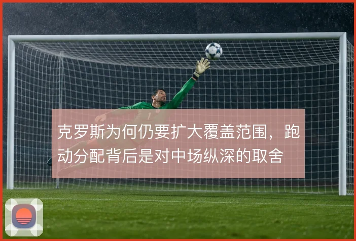 克罗斯为何仍要扩大覆盖范围，跑动分配背后是对中场纵深的取舍