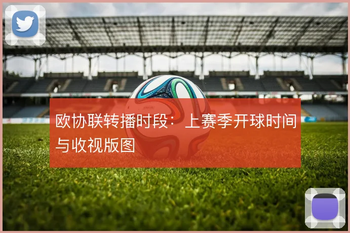 欧协联转播时段：上赛季开球时间与收视版图