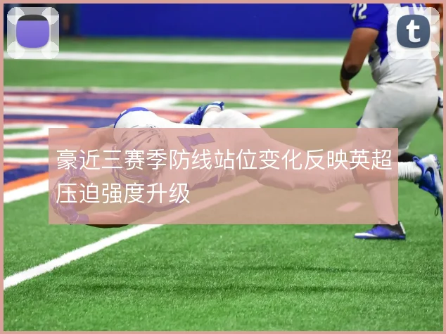 豪近三赛季防线站位变化反映英超压迫强度升级