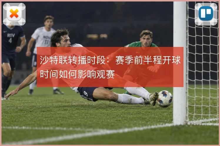 沙特联转播时段：赛季前半程开球时间如何影响观赛