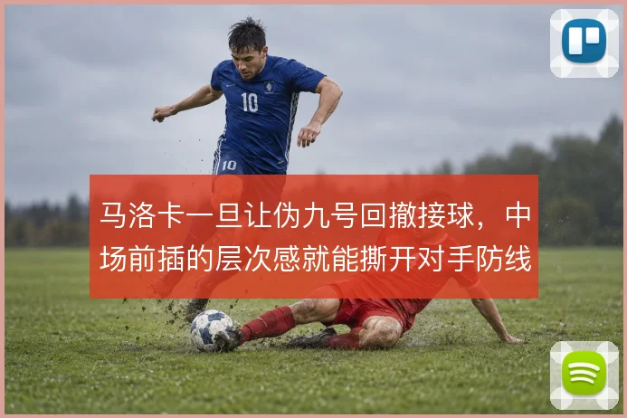 马洛卡一旦让伪九号回撤接球，中场前插的层次感就能撕开对手防线