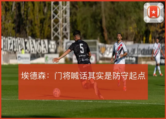 埃德森：门将喊话其实是防守起点