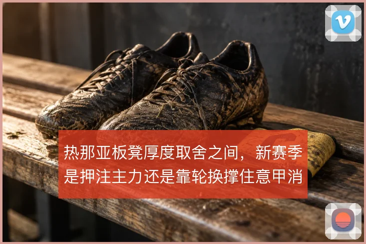 热那亚板凳厚度取舍之间,新赛季是押注主力还是靠轮换撑住意甲消耗
