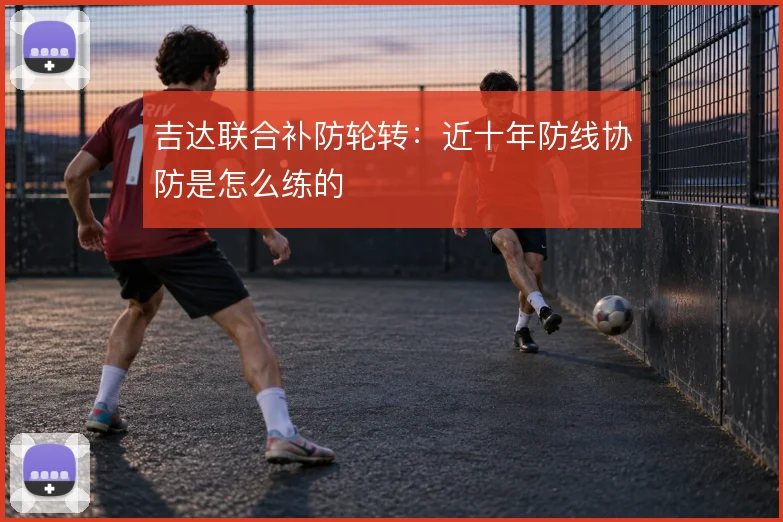 吉达联合补防轮转：近十年防线协防是怎么练的