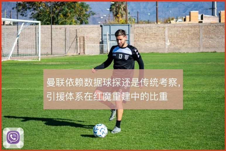 曼联依赖数据球探还是传统考察，引援体系在红魔重建中的比重