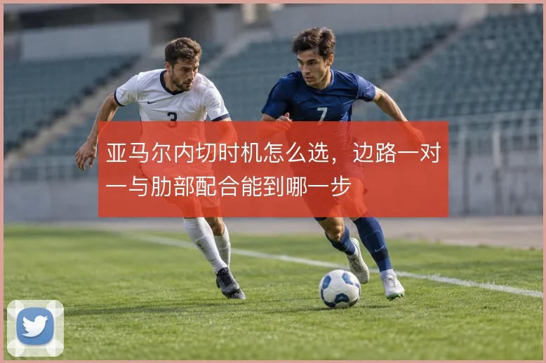 亚马尔内切时机怎么选,边路一对一与肋部配合能到哪一步
