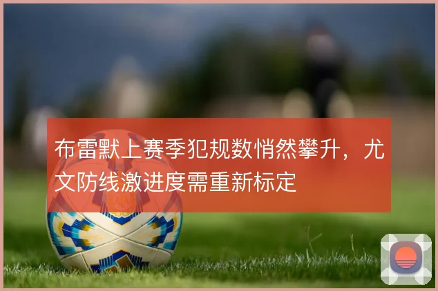 布雷默上赛季犯规数悄然攀升，尤文防线激进度需重新标定