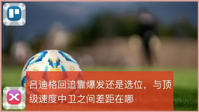 吕迪格回追靠爆发还是选位,与顶级速度中卫之间差距在哪