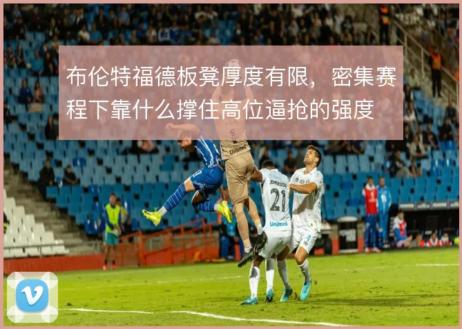 布伦特福德板凳厚度有限,密集赛程下靠什么撑住高位逼抢的强度