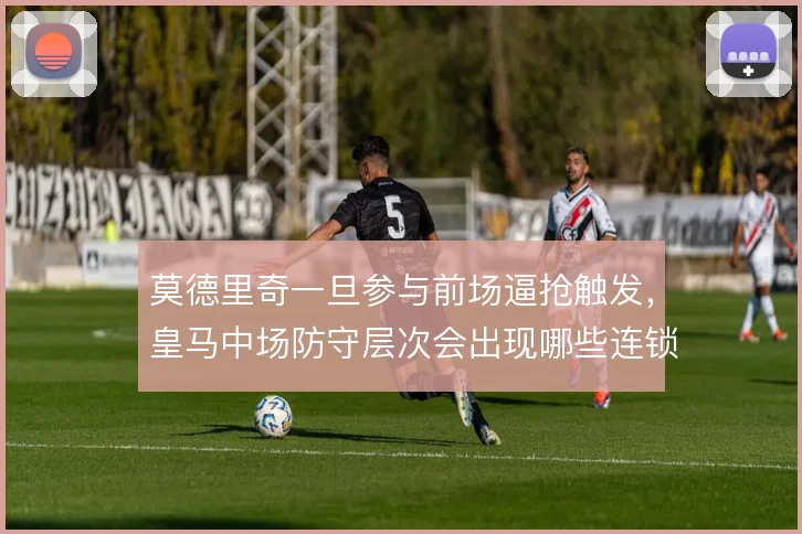 莫德里奇一旦参与前场逼抢触发，皇马中场防守层次会出现哪些连锁反应