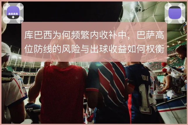 库巴西为何频繁内收补中,巴萨高位防线的风险与出球收益如何权衡