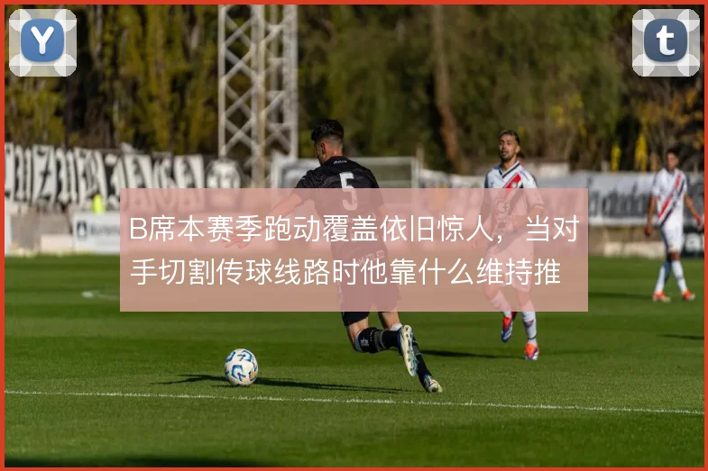 B席本赛季跑动覆盖依旧惊人，当对手切割传球线路时他靠什么维持推进节奏